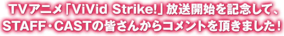 TVアニメ「Vivid Strike!」の放送を記念して、STAFF・CASTのみなさんにコメントを頂きました